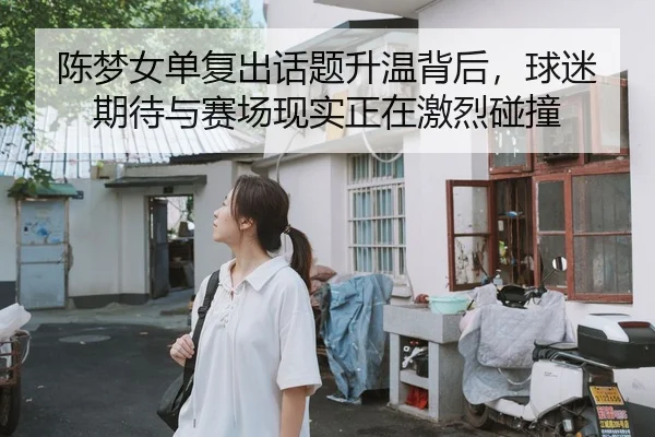 陈梦女单复出话题升温背后，球迷期待与赛场现实正在激烈碰撞 - hth